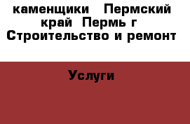каменщики - Пермский край, Пермь г. Строительство и ремонт » Услуги   